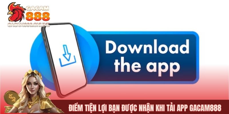 Điểm tiện lợi bạn được nhận khi tải app gacam888
