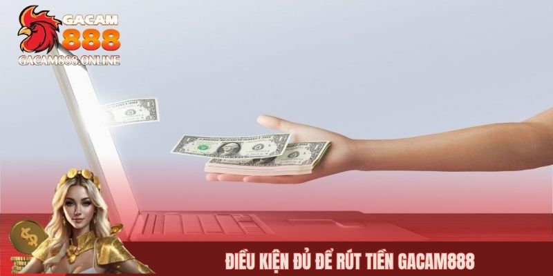 Điều kiện đủ để rút tiền gacam888