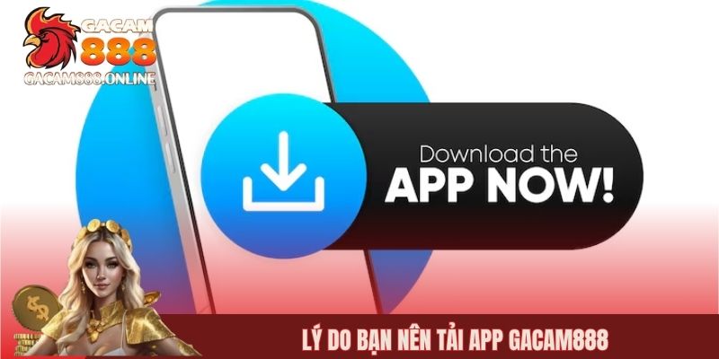 Lý do bạn nên tải app gacam888